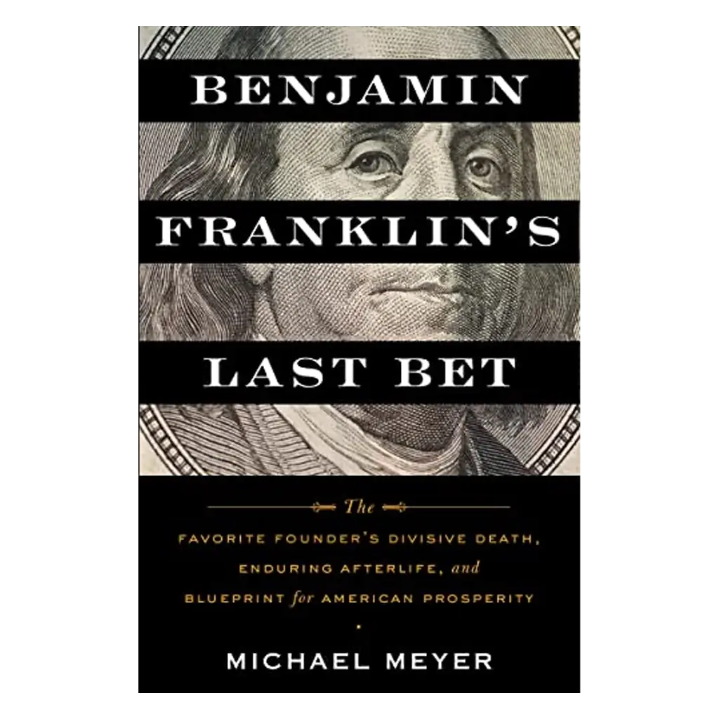 Benjamin Franklin's Last Bet - The Favorite Founder's Divisive Death, Enduring Afterlife, and Blueprint for American Prosperity