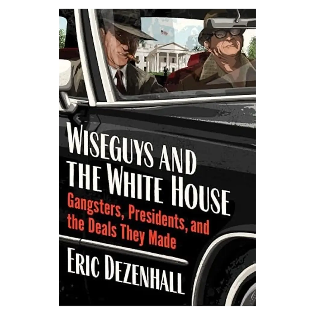 Wiseguys and the White House- Gangsters, Presidents, and the Deals They Made